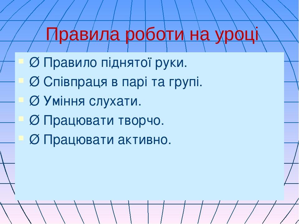 Правила роботи на уроці Ø Правило піднятої руки. Ø Співпраця в парі та групі. Ø Уміння слухати. Ø Працювати творчо. Ø Працювати активно.