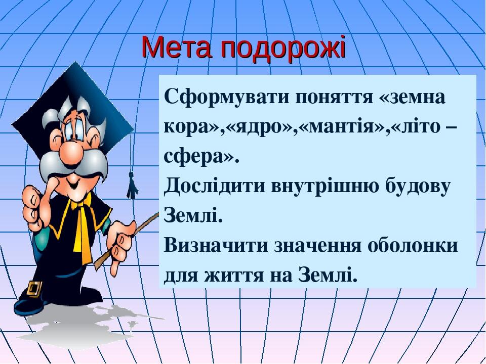 Мета подорожі Сформувати поняття «земна кора»,«ядро»,«мантія»,«літо – сфера». Дослідити внутрішню будову Землі. Визначити значення оболонки для жит...