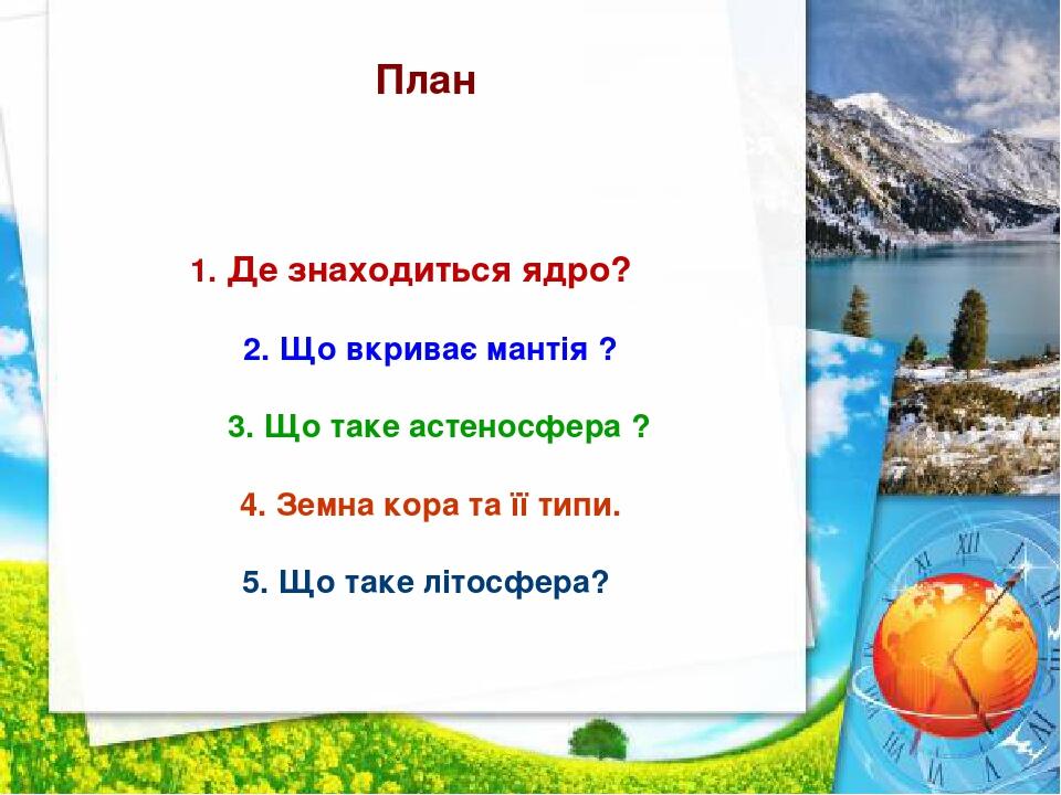 План 1. Що таке ядро, де воно 111знаходиться ? 1 1. Де знаходиться ядро? 2. Що вкриває мантія ? 3. Що таке астеносфера ? 4. Земна кора та її типи. ...