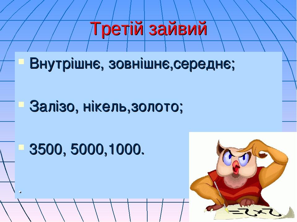 Третій зайвий Внутрішнє, зовнішнє,середнє; Залізо, нікель,золото; 3500, 5000,1000. .