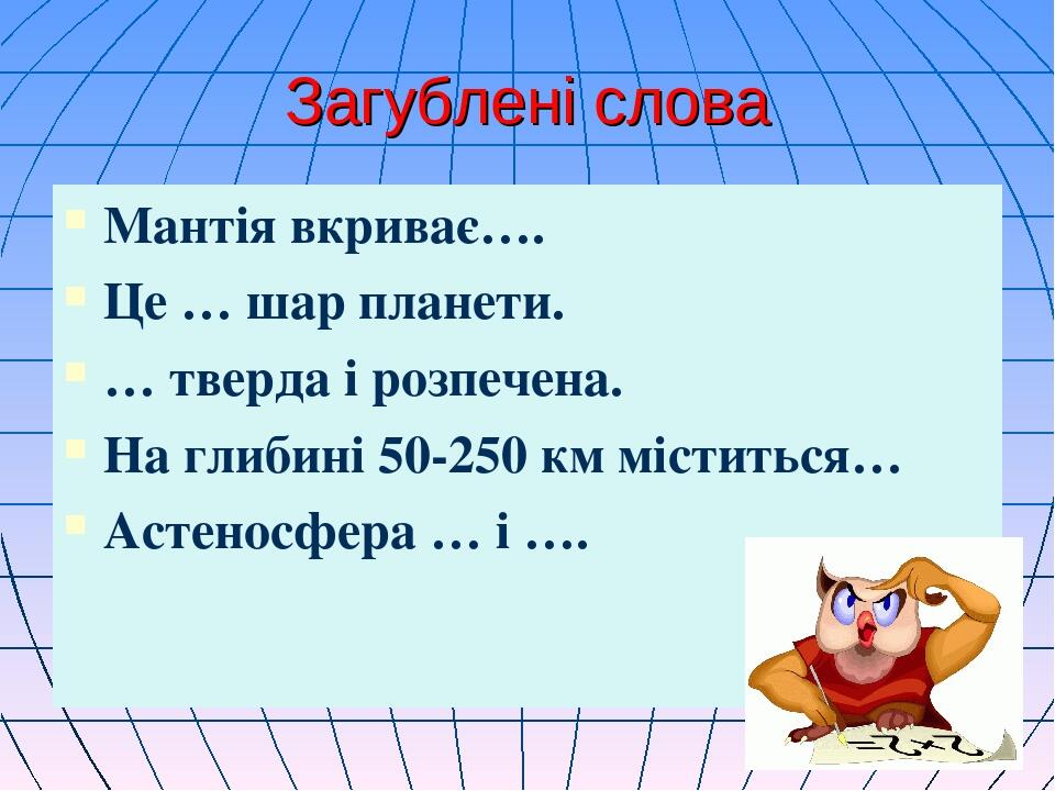 Загублені слова Мантія вкриває…. Це … шар планети. … тверда і розпечена. На глибині 50-250 км міститься… Астеносфера … і ….