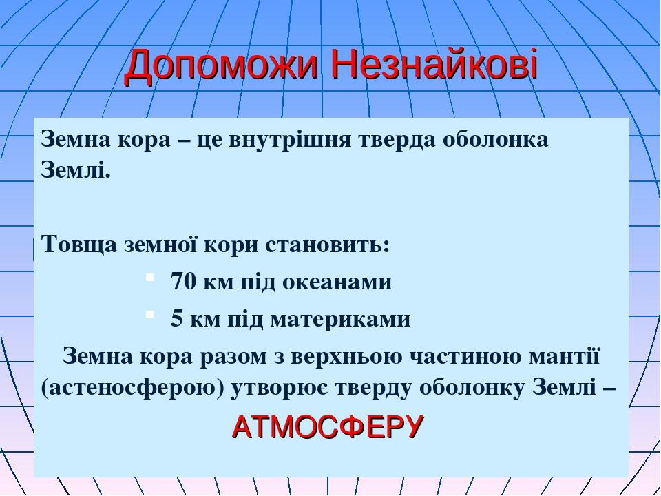 Допоможи Незнайкові Земна кора – це внутрішня тверда оболонка Землі. Товща земної кори становить: 70 км під океанами 5 км під материками Земна кора...