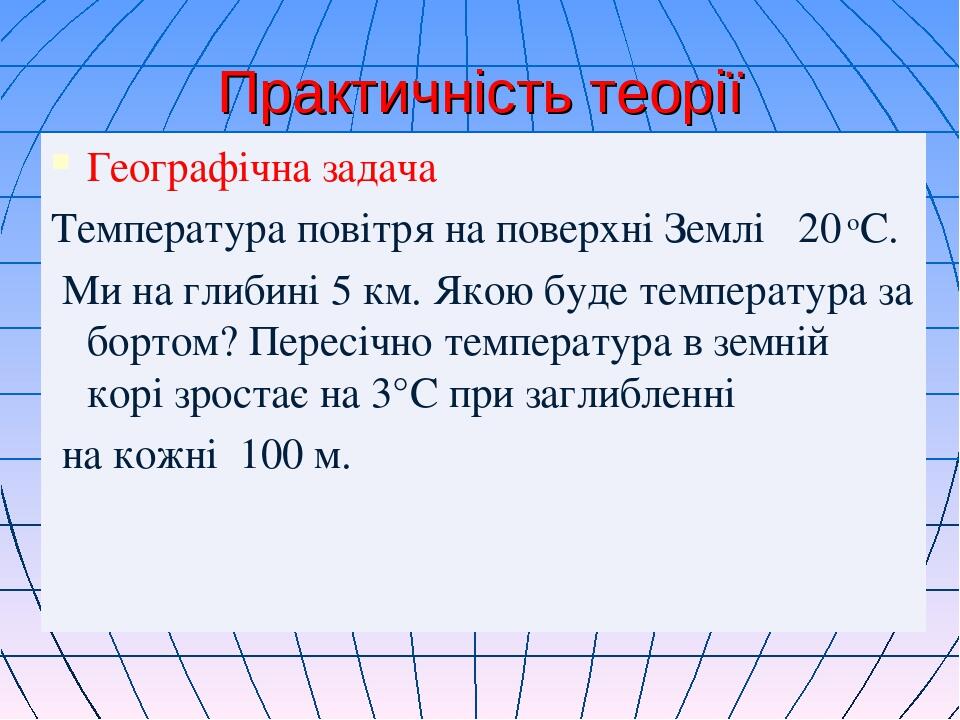Практичність теорії Географічна задача Температура повітря на поверхні Землі ₊20 оС. Ми на глибині 5 км. Якою буде температура за бортом? Пересічно...