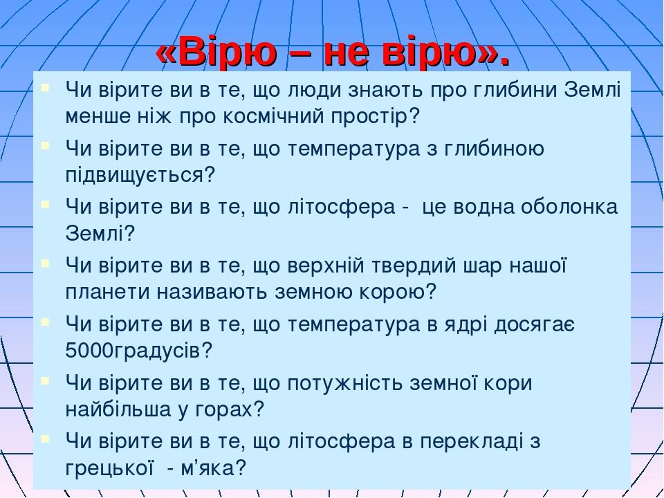 «Вірю – не вірю». Чи вірите ви в те, що люди знають про глибини Землі менше ніж про космічний простір? Чи вірите ви в те, що температура з глибиною...