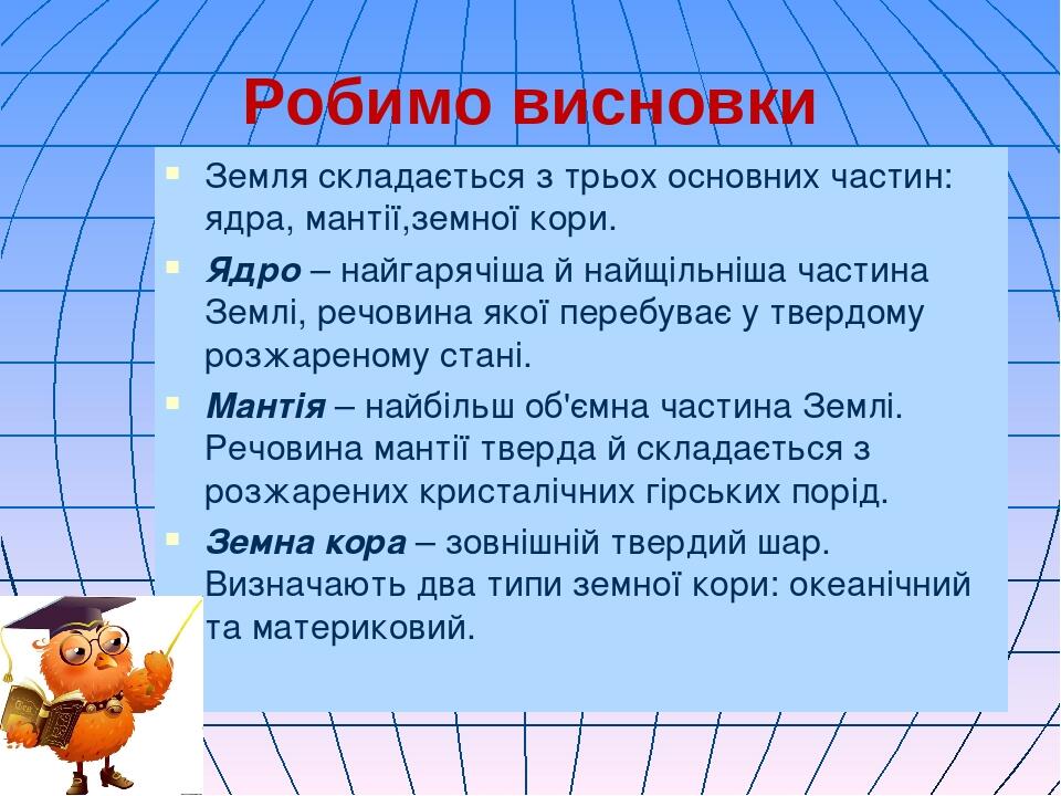 Робимо висновки Земля складається з трьох основних частин: ядра, мантії,земної кори. Ядро – найгарячіша й найщільніша частина Землі, речовина якої ...