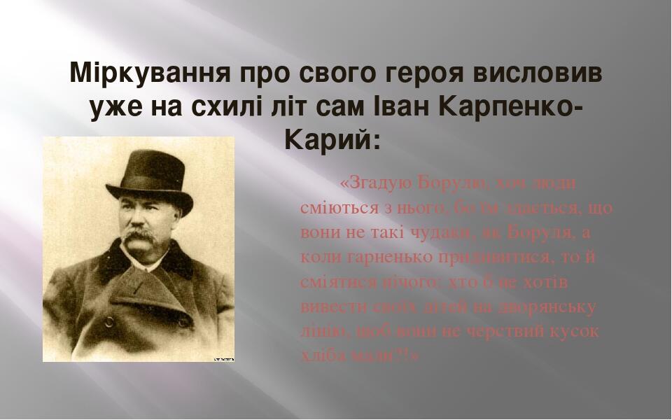 Міркування про свого героя висловив уже на схилі літ сам Іван Карпенко-Карий:  «Згадую Борулю, хоч люди сміються з нього, бо їм здається, що вони н...