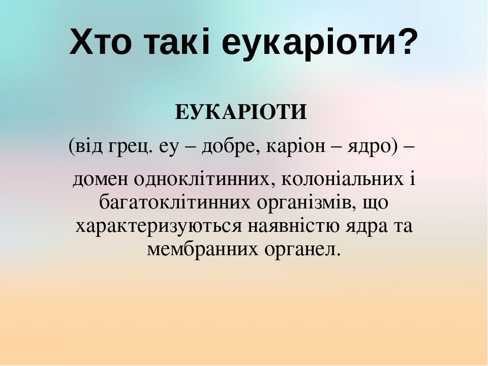 Хто такі еукаріоти? ЕУКАРІОТИ (від грец. еу – добре, каріон – ядро) – домен одноклітинних, колоніальних і багатоклітинних організмів, що характериз...