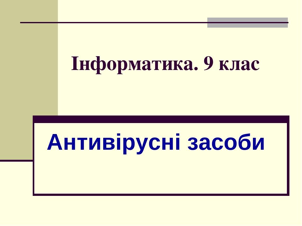 Інформатика. 9 клас Антивірусні засоби