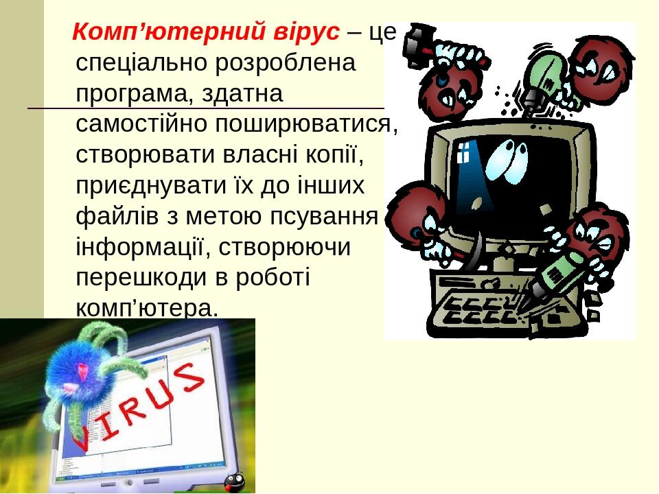 Комп’ютерний вірус – це спеціально розроблена програма, здатна самостійно поширюватися, створювати власні копії, приєднувати їх до інших файлів з м...