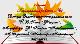 11 клас. Контрольна робота №1Вступ. Золоті сторінки далеких епох.  Ґете «Фауст». Модернізм. Кафка «Перевтілення», Булгаков «Майстер і Маргарита». Варіант І