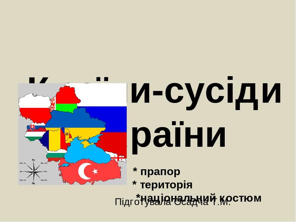 Країни-сусіди України * прапор * територія *національний костюм Я досліджую світ Підготувала Осадча Т.М.
