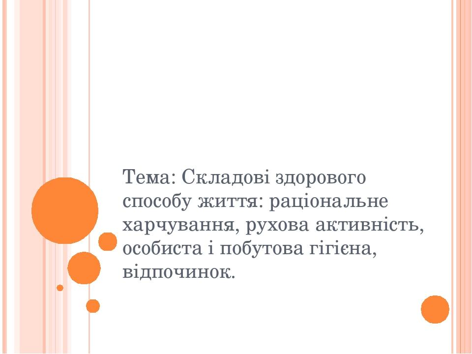 Тема: Складові здорового способу життя: раціональне харчування, рухова активність, особиста і побутова гігієна, відпочинок.