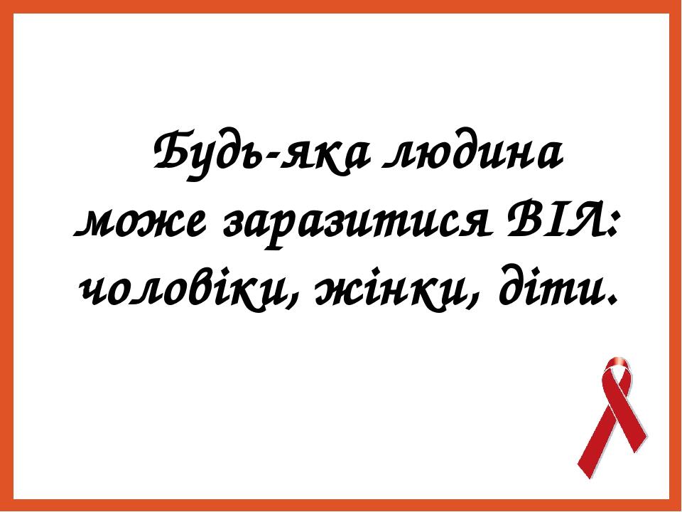  Будь-яка людина може заразитися ВІЛ: чоловіки, жінки, діти.