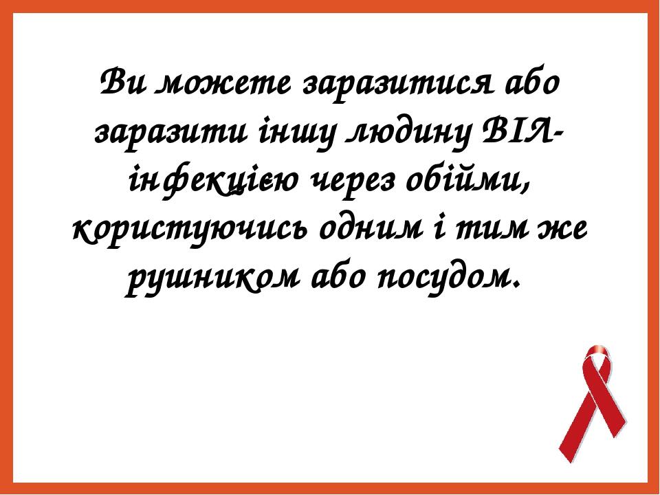 Ви можете заразитися або заразити іншу людину ВІЛ-інфекцією через обійми, користуючись одним і тим же рушником або посудом. 