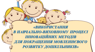 «ВИКОРИСТАННЯ В НАВЧАЛЬНО-ВИХОВНОМУ ПРОЦЕСІ ІННОВАЦІЙНИХ МЕТОДІВ ДЛЯ ПОКРАЩЕННЯ МОВЛЕННЄВОГО РОЗВИТКУ ДОШКІЛЬНИКІВ»