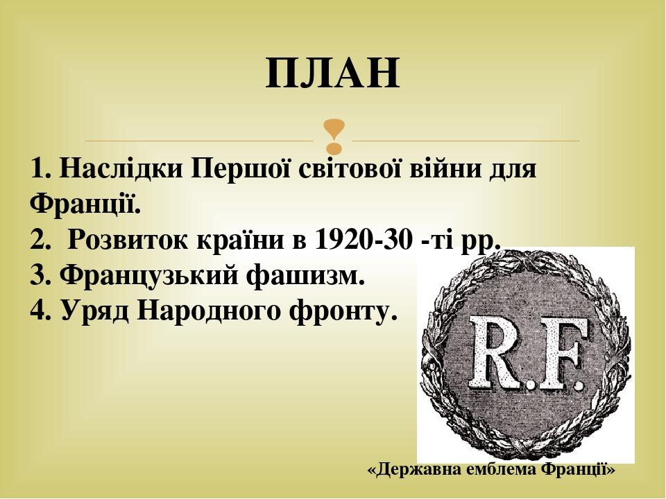 ПЛАН 1. Наслідки Першої світової війни для Франції. 2. Розвиток країни в 1920-30 -ті рр. 3. Французький фашизм. 4. Уряд Народного фронту. «Державна...