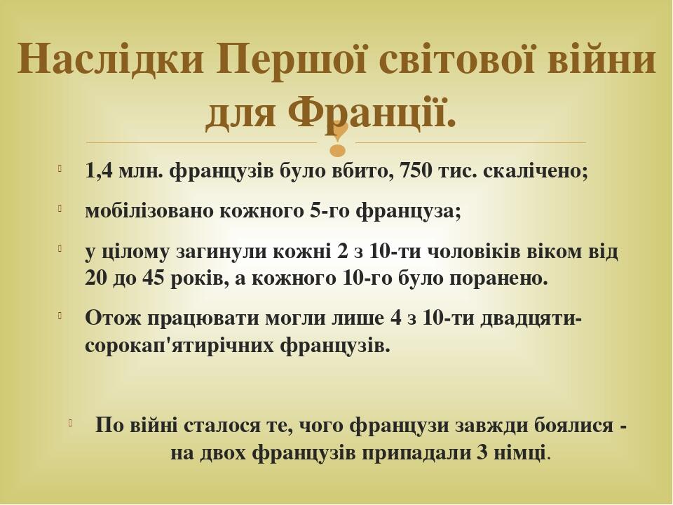 1,4 млн. французів було вбито, 750 тис. скалічено; мобілізовано кожного 5-го француза; у цілому загинули кожні 2 з 10-ти чоловіків віком від 20 до ...