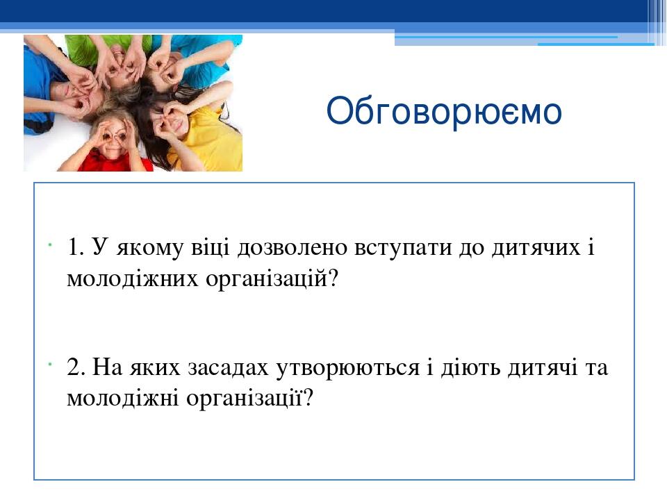 Обговорюємо 1. У якому віці дозволено вступати до дитячих і молодіжних організацій? 2. На яких засадах утворюються і діють дитячі та молодіжні орга...