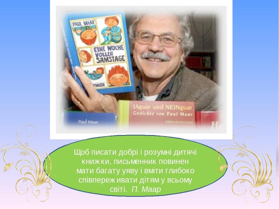 Щоб писати добрі і розумні дитячі книжки, письменник повинен мати багату уяву і вміти глибоко співпереживати дітям у всьому світі. П. Маар