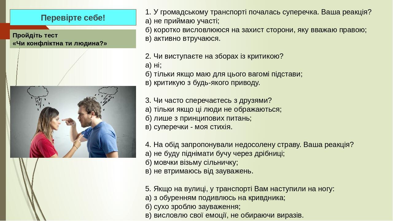 Перевірте себе! Пройдіть тест «Чи конфліктна ти людина?» 1. У громадському транспорті почалась суперечка. Ваша реакція? а) не приймаю участі; б) ко...