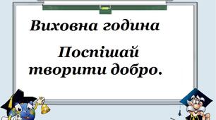 Виховна година на тему: «Поспішай творити добро»