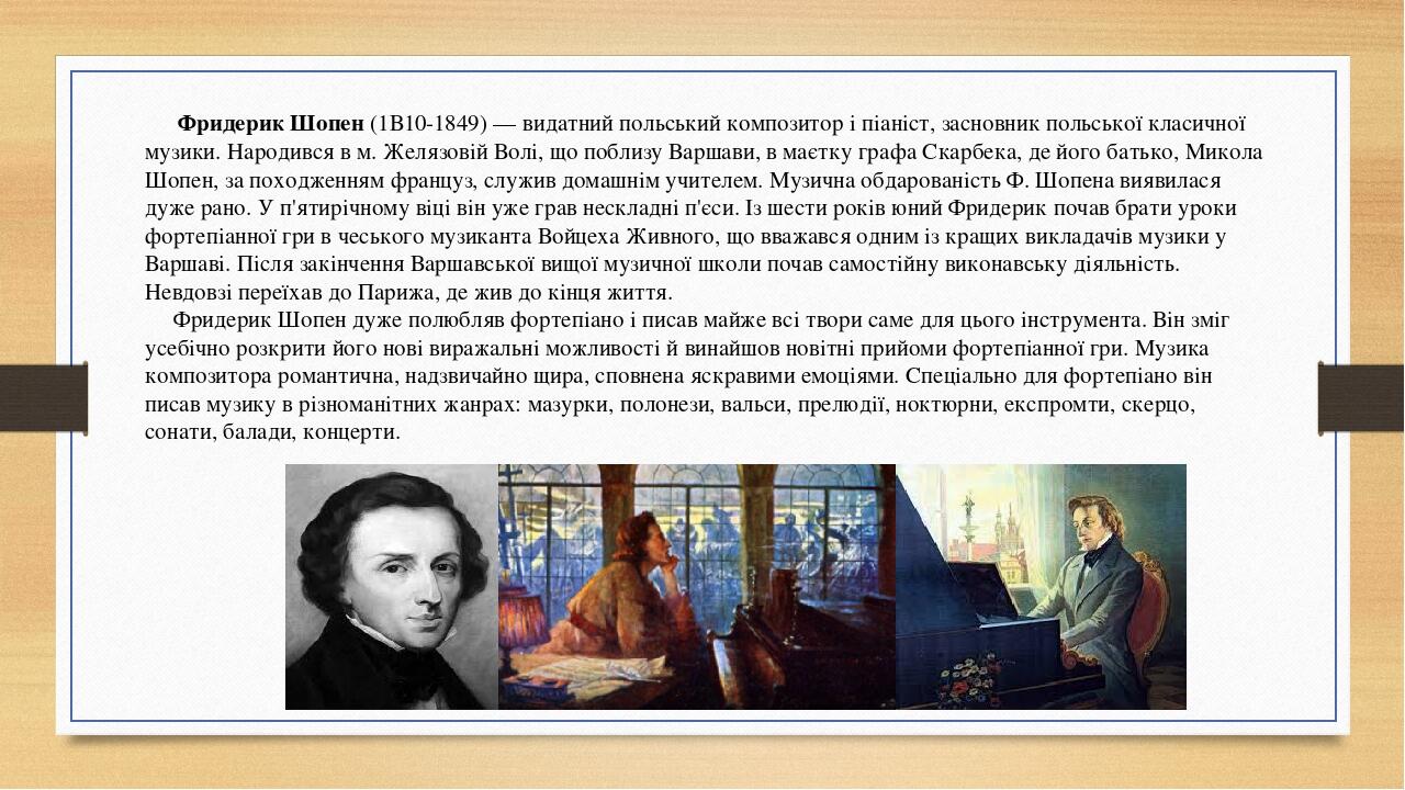 Фридерик Шопен (1В10-1849) — видатний польський композитор і піаніст, засновник польської класичної музики. Народився в м. Желязовій Волі, що побли...