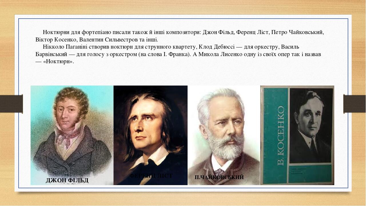 Ноктюрни для фортепіано писали також й інші композитори: Джон Фільд, Ференц Ліст, Петро Чайковський, Віктор Косенко, Валентин Сильвестров та інші. ...