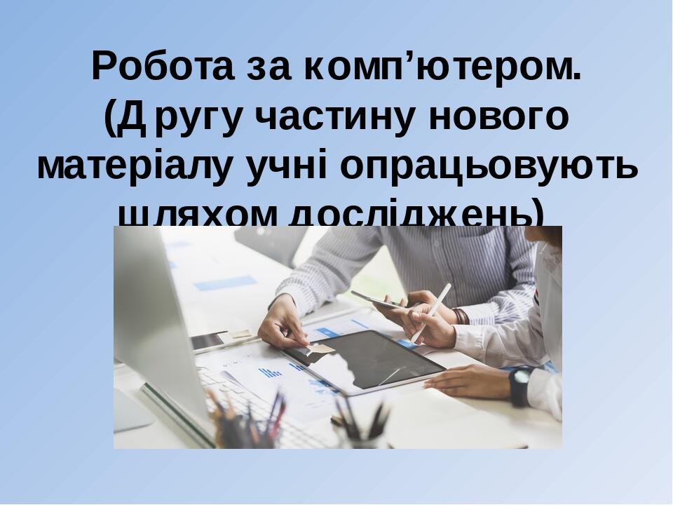 Робота за комп’ютером. (Другу частину нового матеріалу учні опрацьовують шляхом досліджень)