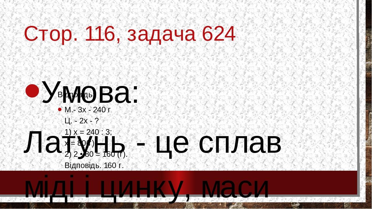 Стор. 116, задача 624 Умова: Латунь - це сплав міді і цинку, маси яких відносяться як 3 : 2. Для виготовлення шматка латуні потрібно 240 г міді. Ск...