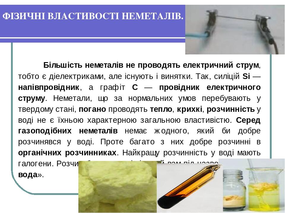ФІЗИЧНІ ВЛАСТИВОСТІ НЕМЕТАЛІВ. Більшість неметалів не проводять електричний струм, тобто є діелектриками, але існують і винятки. Так, силіцій Si — ...