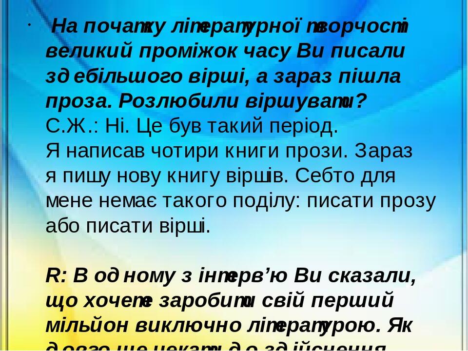 На початку літературної творчості великий проміжок часу Ви писали здебільшого вірші, а зараз пішла проза. Розлюбили віршувати? С.Ж.: Ні. Це був так...