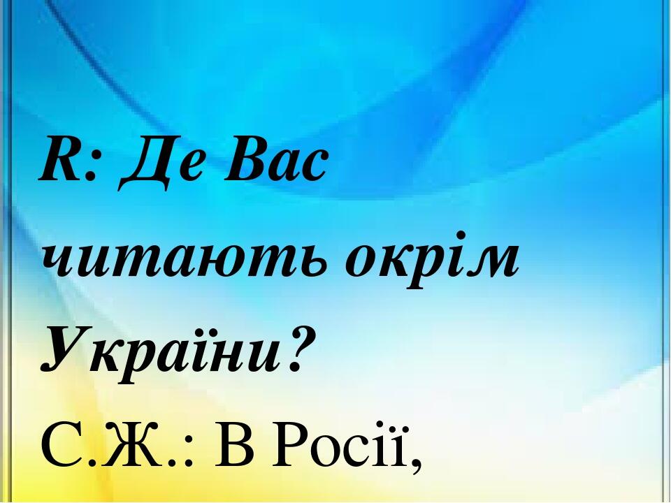 R: Де Вас читають окрім України? С.Ж.: В Росії, Польщі. Перекладається багато в Німеччині, Білорусії. В Америці. В тій же Австрії та балканських кр...