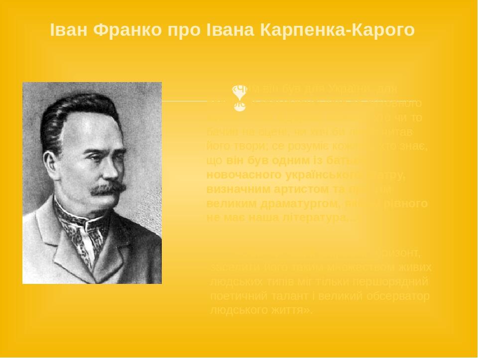 Іван Франко про Івана Карпенка-Карого «Чим він був для України, для розвою її громадянського та духовного життя — се відчуває кожний, хто чи то бач...