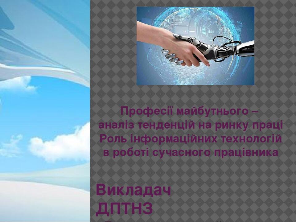 Професії майбутнього – аналіз тенденцій на ринку праці Роль інформаційних технологій в роботі сучасного працівника Викладач ДПТНЗ «Рокитнянський пр...