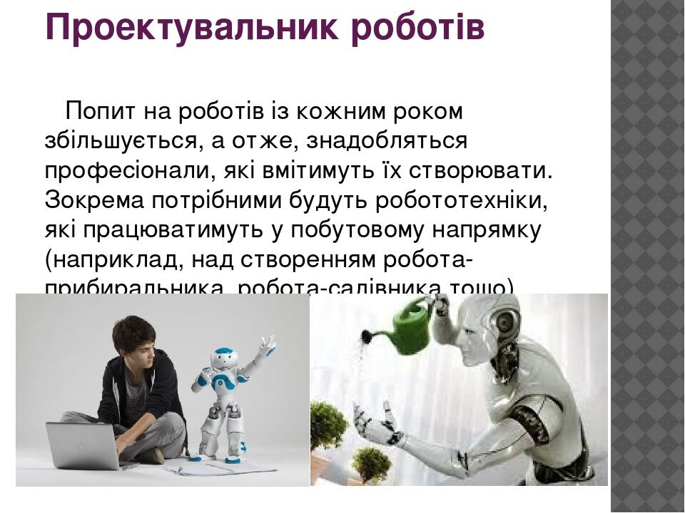Проектувальник роботів Попит на роботів із кожним роком збільшується, а отже, знадобляться професіонали, які вмітимуть їх створювати. Зокрема потрі...