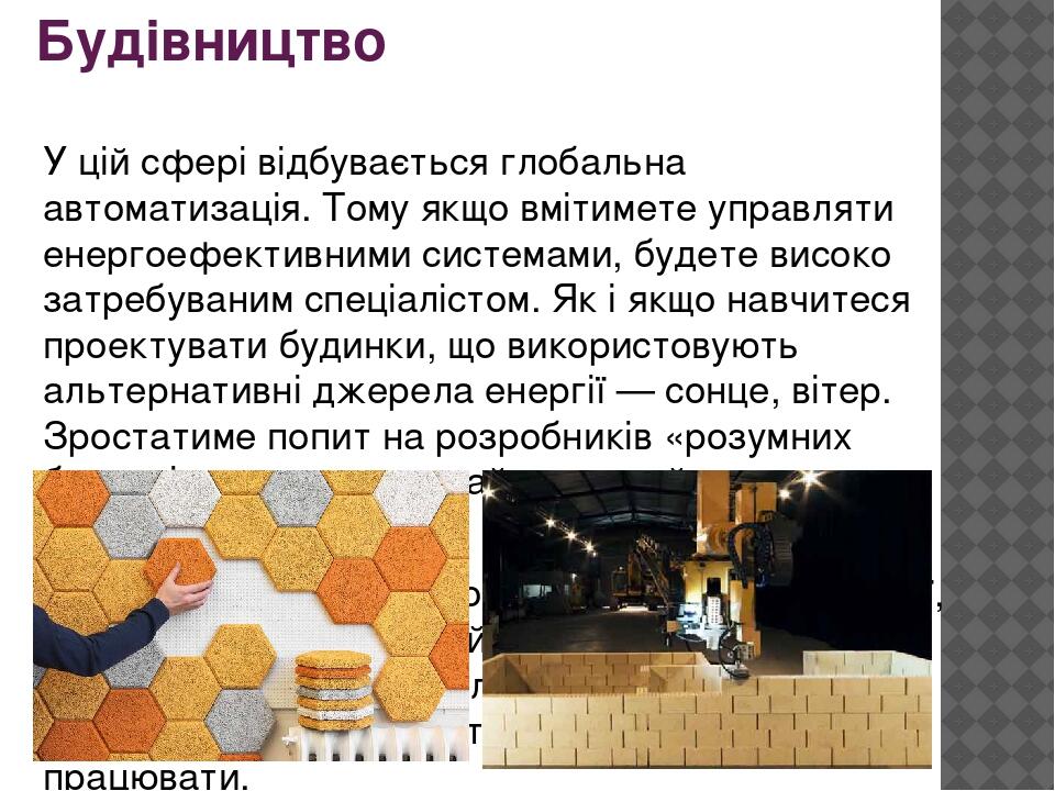 Будівництво  У цій сфері відбувається глобальна автоматизація. Тому якщо вмітимете управляти енергоефективними системами, будете високо затребувани...