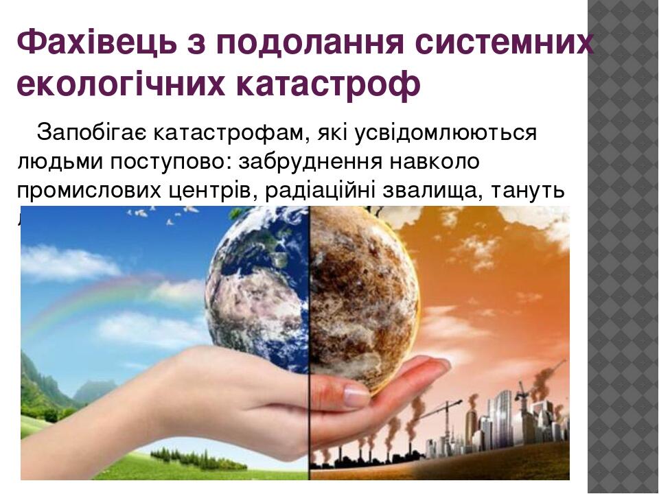 Фахівець з подолання системних екологічних катастроф Запобігає катастрофам, які усвідомлюються людьми поступово: забруднення навколо промислових це...