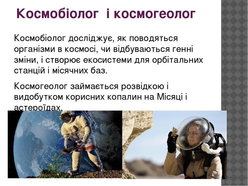 Космобіолог  і космогеолог Космобіолог досліджує, як поводяться організми в космосі, чи відбуваються генні зміни, і створює екосистеми для орбіталь...