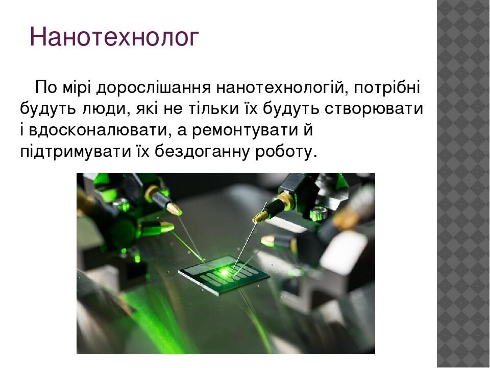 Нанотехнолог По мірі дорослішання нанотехнологій, потрібні будуть люди, які не тільки їх будуть створювати і вдосконалювати, а ремонтувати й підтри...