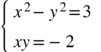<math xmlns="http://www.w3.org/1998/Math/MathML"><mfenced open="{" close=""><mtable columnalign="left"><mtr><mtd><msup><mi>x</mi><mn>2</mn></msup><mo>-</mo><msup><mi>y</mi><mn>2</mn></msup><mo>=</mo><mn>3</mn></mtd></mtr><mtr><mtd><mi>x</mi><mi>y</mi><mo>=</mo><mo>-</mo><mn>2</mn></mtd></mtr></mtable></mfenced></math>