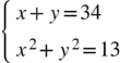 <math xmlns="http://www.w3.org/1998/Math/MathML"><mfenced open="{" close=""><mtable columnalign="left"><mtr><mtd><mi>x</mi><mo>+</mo><mi>y</mi><mo>=</mo><mn>34</mn></mtd></mtr><mtr><mtd><msup><mi>x</mi><mn>2</mn></msup><mo>+</mo><msup><mi>y</mi><mn>2</mn></msup><mo>=</mo><mn>13</mn></mtd></mtr></mtable></mfenced></math>