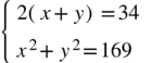 <math xmlns="http://www.w3.org/1998/Math/MathML"><mfenced open="{" close=""><mtable columnalign="left"><mtr><mtd><mn>2</mn><mfenced><mrow><mi>x</mi><mo>+</mo><mi>y</mi></mrow></mfenced><mo>=</mo><mn>34</mn></mtd></mtr><mtr><mtd><msup><mi>x</mi><mn>2</mn></msup><mo>+</mo><msup><mi>y</mi><mn>2</mn></msup><mo>=</mo><mn>169</mn></mtd></mtr></mtable></mfenced></math>