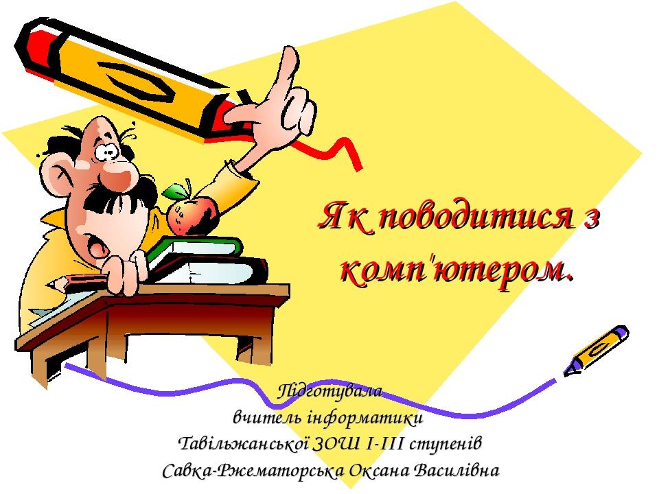 Як поводитися з комп'ютером. Підготувала вчитель інформатики Тавільжанської ЗОШ І-ІІІ ступенів Савка-Ржематорська Оксана Василівна