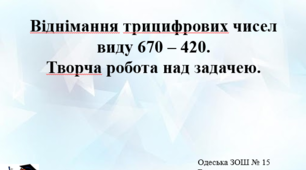 Віднімання трицифрових чисел  виду 670 – 420. Творча робота над задачею.