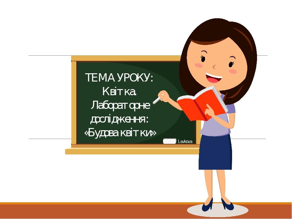 ТЕМА УРОКУ: Квітка. Лабораторне дослідження: «Будова квітки» Levkova