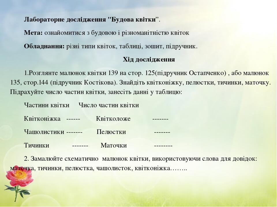Лабораторне дослідження "Будова квітки”. Мета: ознайомитися з будовою і різноманітністю квіток Обладнання: різні типи квіток, таблиці, зошит, підру...
