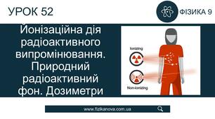 Ф9. Йонізаційна дія радіоактивного випромінювання. Природний фон. Дозиметри