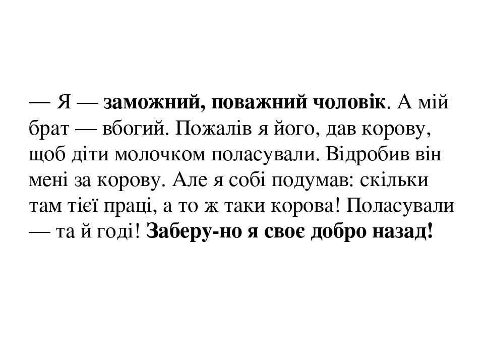 — Я — заможний, поважний чоловік. А мій брат — вбогий. Пожалів я його, дав корову, щоб діти молочком поласували. Відробив він мені за корову. Але я...