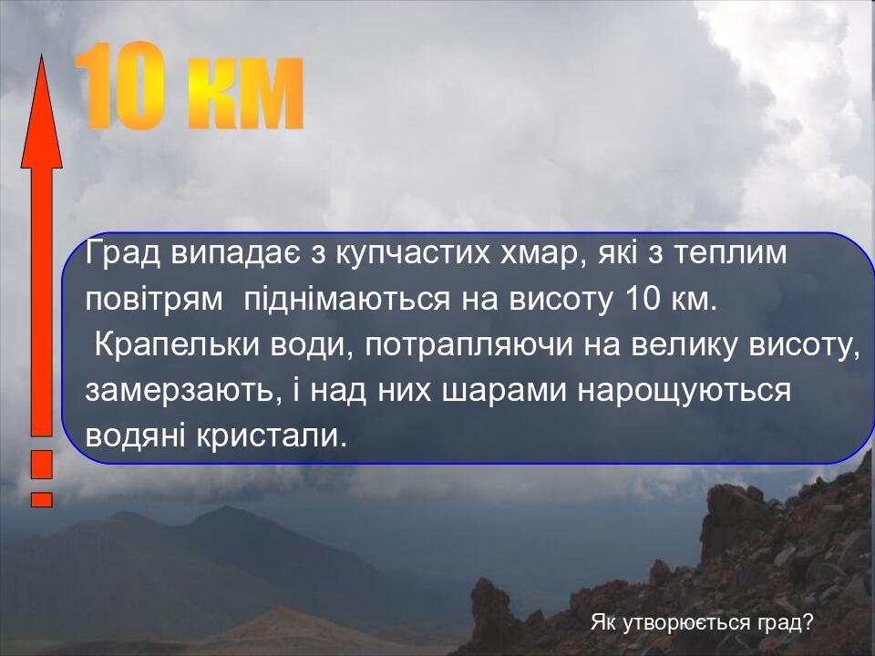 Як утворюється град? Град випадає з купчастих хмар, які з теплим повітрям піднімаються на висоту 10 км. Крапельки води, потрапляючи на велику висот...