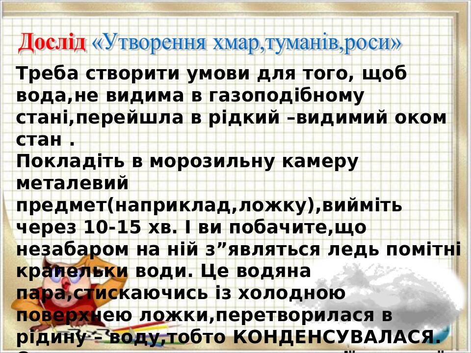 Треба створити умови для того, щоб вода,не видима в газоподібному стані,перейшла в рідкий –видимий оком стан . Покладіть в морозильну камеру метале...